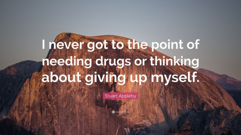 Stuart Appleby Quote: “I never got to the point of needing drugs or thinking about giving up myself.”
