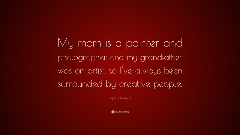 Dylan Lauren Quote: “My mom is a painter and photographer and my grandfather was an artist, so I’ve always been surrounded by creative people.”