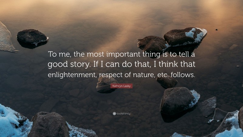 Kathryn Lasky Quote: “To me, the most important thing is to tell a good story. If I can do that, I think that enlightenment, respect of nature, etc. follows.”