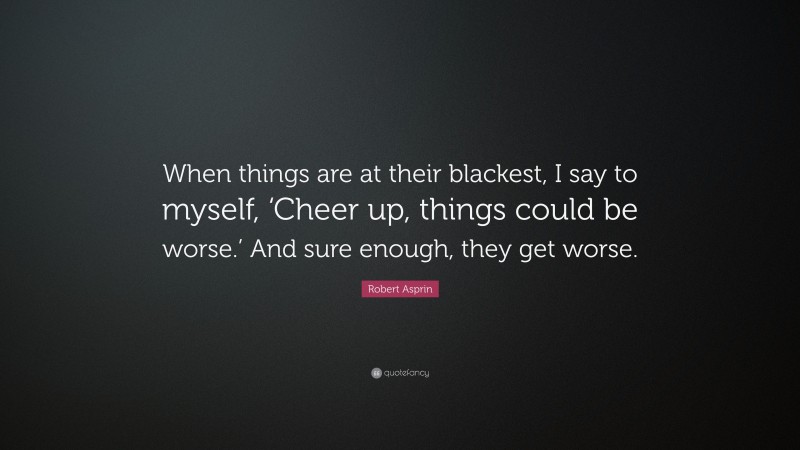 Robert Asprin Quote: “When things are at their blackest, I say to myself, ‘Cheer up, things could be worse.’ And sure enough, they get worse.”