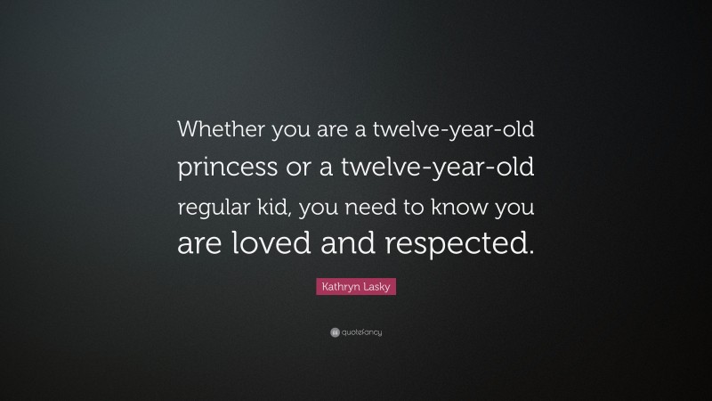 Kathryn Lasky Quote: “Whether you are a twelve-year-old princess or a twelve-year-old regular kid, you need to know you are loved and respected.”