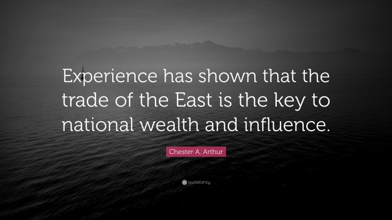 Chester A. Arthur Quote: “Experience has shown that the trade of the East is the key to national wealth and influence.”