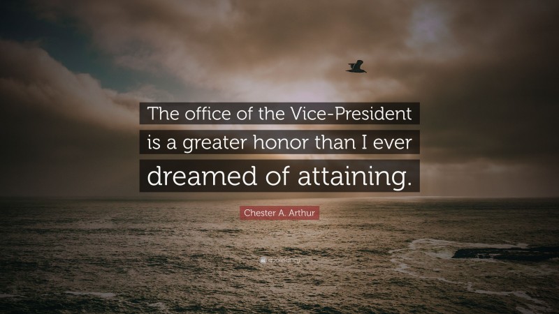 Chester A. Arthur Quote: “The office of the Vice-President is a greater honor than I ever dreamed of attaining.”