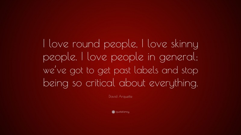 David Arquette Quote: “I love round people, I love skinny people. I love people in general; we’ve got to get past labels and stop being so critical about everything.”