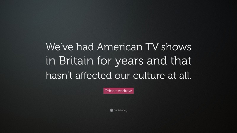 Prince Andrew Quote: “We’ve had American TV shows in Britain for years and that hasn’t affected our culture at all.”