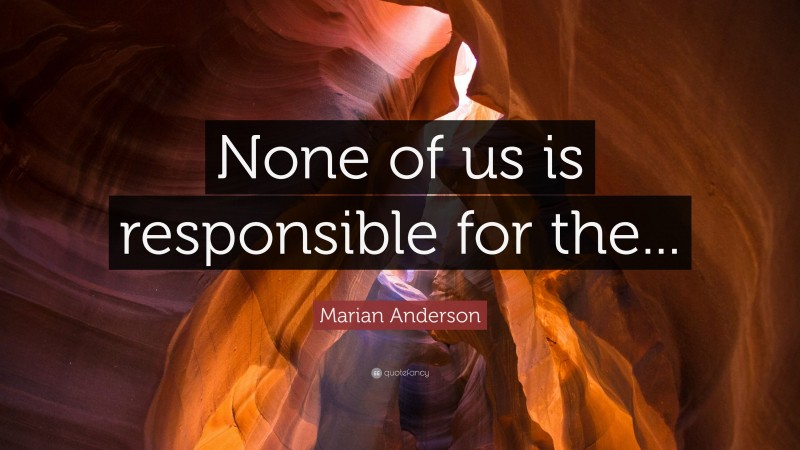 Marian Anderson Quote: “None of us is responsible for the...”