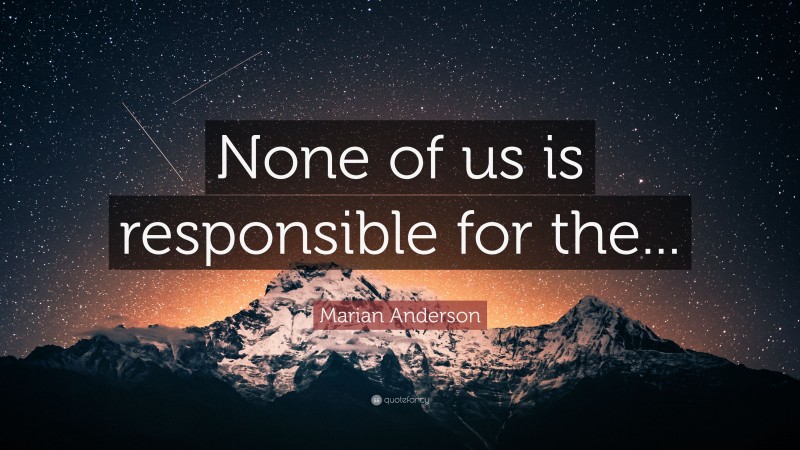 Marian Anderson Quote: “None of us is responsible for the...”