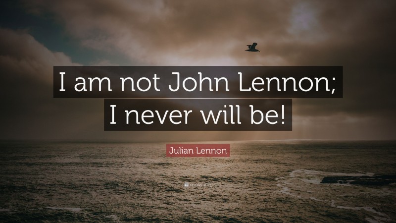 Julian Lennon Quote: “I am not John Lennon; I never will be!”