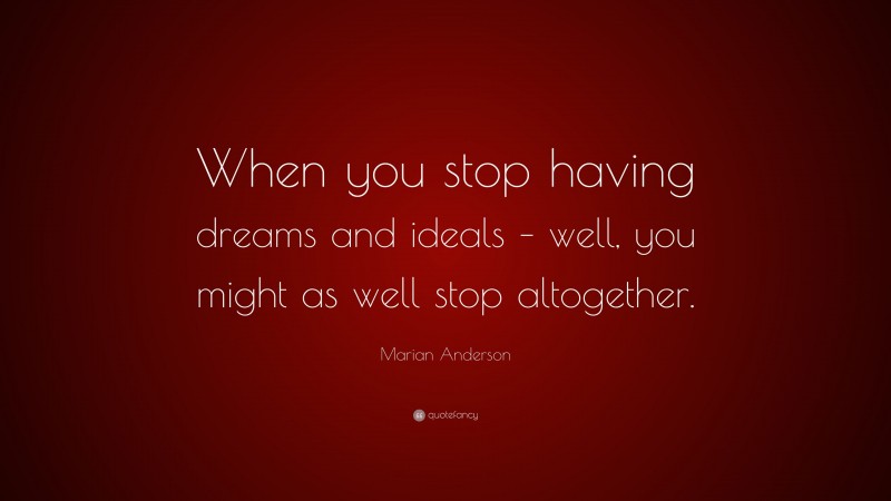 Marian Anderson Quote: “When you stop having dreams and ideals – well, you might as well stop altogether.”