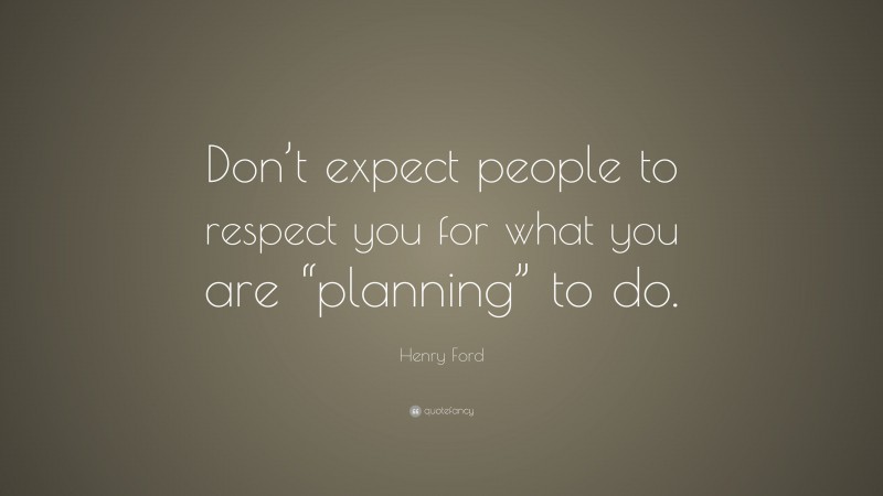 Henry Ford Quote: “Don’t expect people to respect you for what you are “planning” to do.”