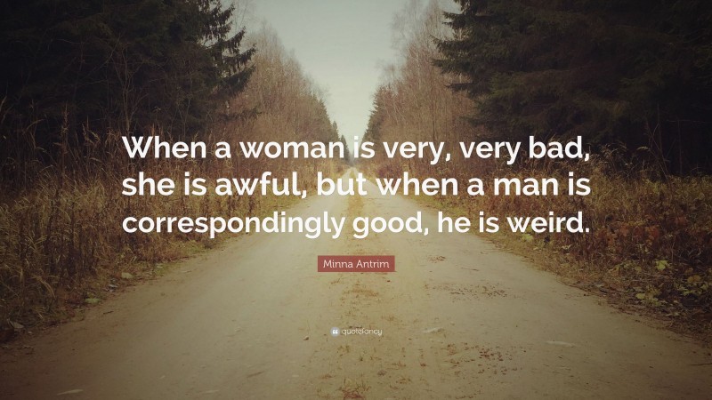 Minna Antrim Quote: “When a woman is very, very bad, she is awful, but when a man is correspondingly good, he is weird.”