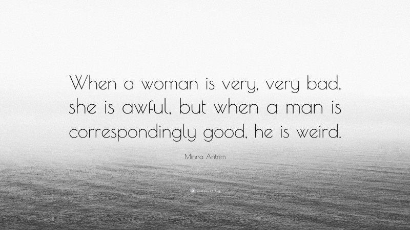 Minna Antrim Quote: “When a woman is very, very bad, she is awful, but when a man is correspondingly good, he is weird.”