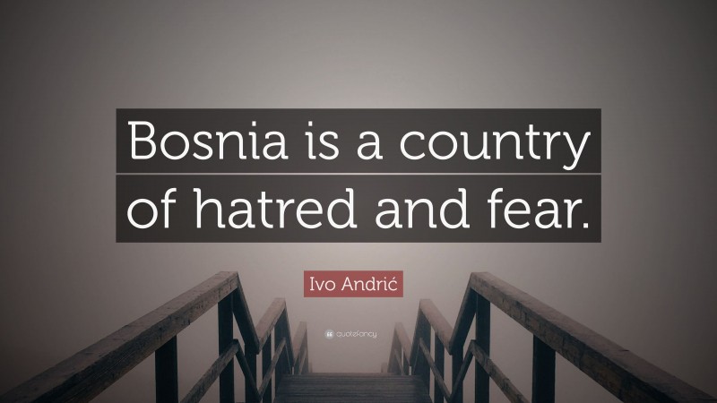 Ivo Andrić Quote: “Bosnia is a country of hatred and fear.”