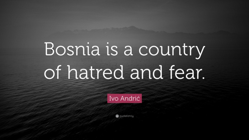 Ivo Andrić Quote: “Bosnia is a country of hatred and fear.”
