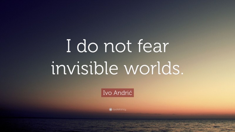 Ivo Andrić Quote: “I do not fear invisible worlds.”