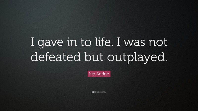 Ivo Andrić Quote: “I gave in to life. I was not defeated but outplayed.”