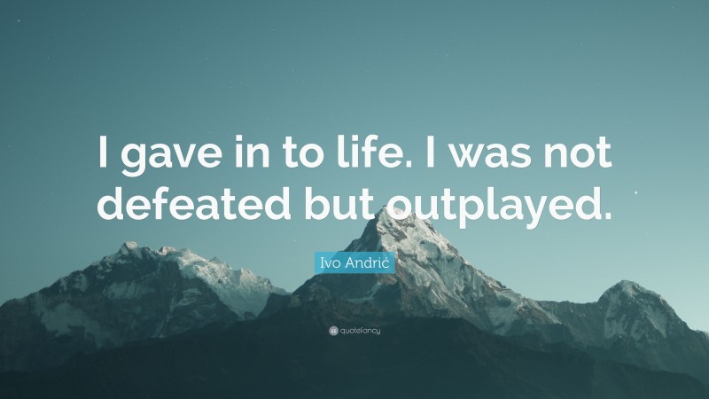 Ivo Andrić Quote: “I gave in to life. I was not defeated but outplayed.”