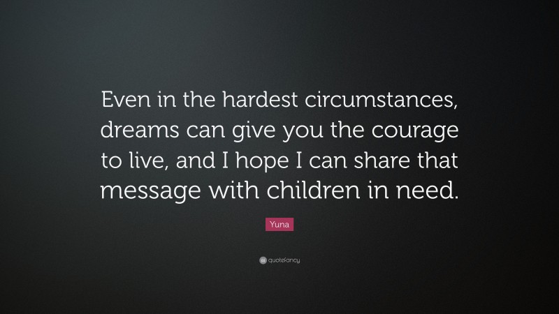 Yuna Quote: “Even in the hardest circumstances, dreams can give you the courage to live, and I hope I can share that message with children in need.”