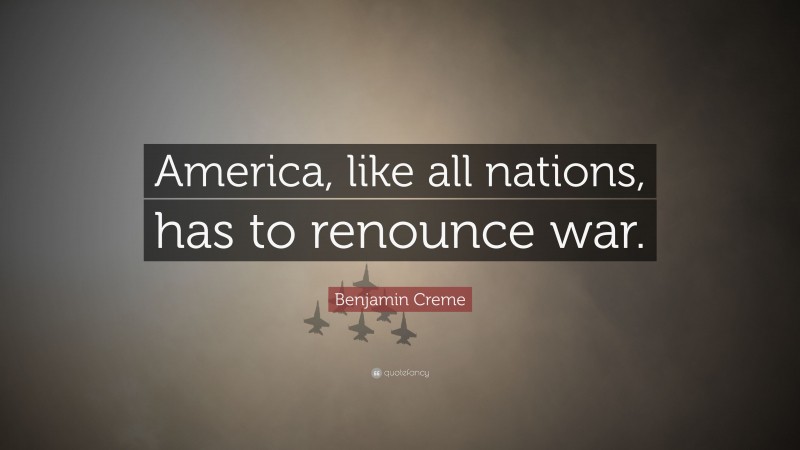 Benjamin Creme Quote: “America, like all nations, has to renounce war.”