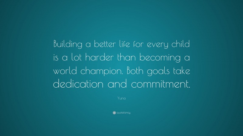 Yuna Quote: “Building a better life for every child is a lot harder than becoming a world champion. Both goals take dedication and commitment.”