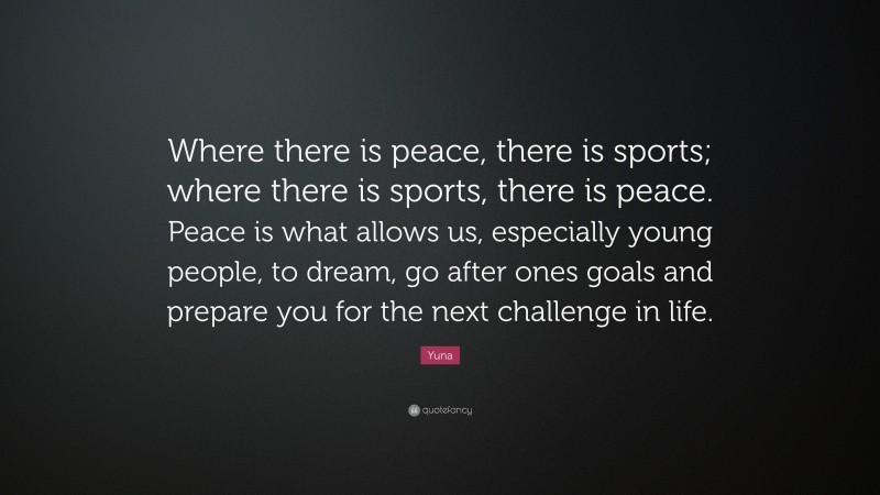 Yuna Quote: “Where there is peace, there is sports; where there is sports, there is peace. Peace is what allows us, especially young people, to dream, go after ones goals and prepare you for the next challenge in life.”