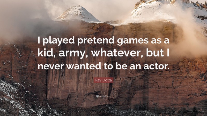 Ray Liotta Quote: “I played pretend games as a kid, army, whatever, but I never wanted to be an actor.”