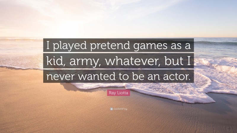 Ray Liotta Quote: “I played pretend games as a kid, army, whatever, but I never wanted to be an actor.”