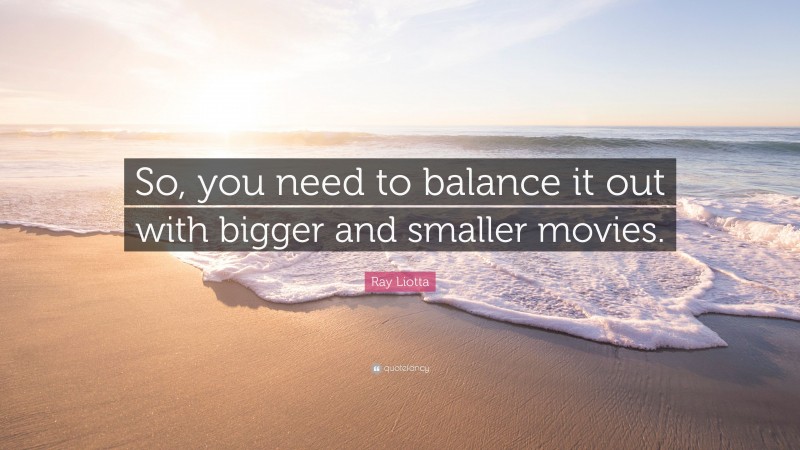 Ray Liotta Quote: “So, you need to balance it out with bigger and smaller movies.”