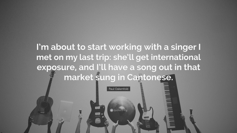 Paul Oakenfold Quote: “I’m about to start working with a singer I met on my last trip: she’ll get international exposure, and I’ll have a song out in that market sung in Cantonese.”