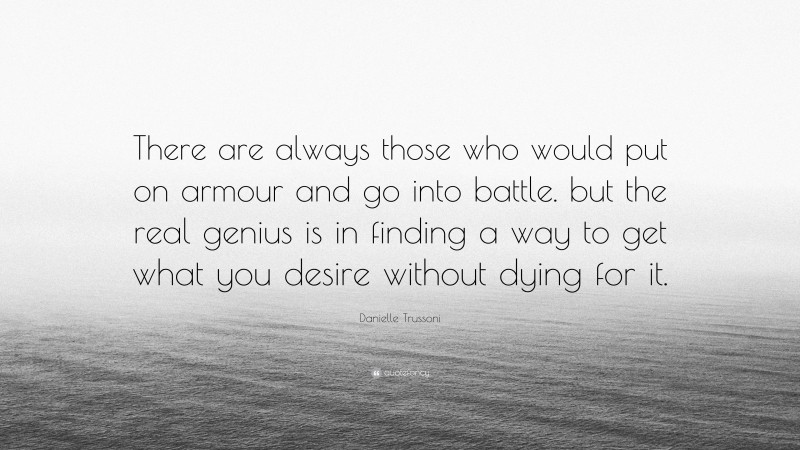 Danielle Trussoni Quote: “There are always those who would put on armour and go into battle. but the real genius is in finding a way to get what you desire without dying for it.”