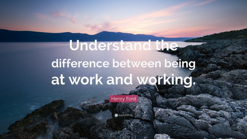 Henry Ford Quote: “Understand the difference between being at work and working.”