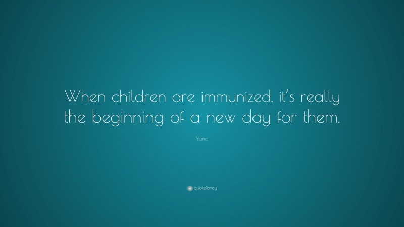 Yuna Quote: “When children are immunized, it’s really the beginning of a new day for them.”