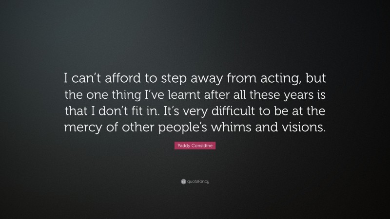 Paddy Considine Quote: “I can’t afford to step away from acting, but the one thing I’ve learnt after all these years is that I don’t fit in. It’s very difficult to be at the mercy of other people’s whims and visions.”