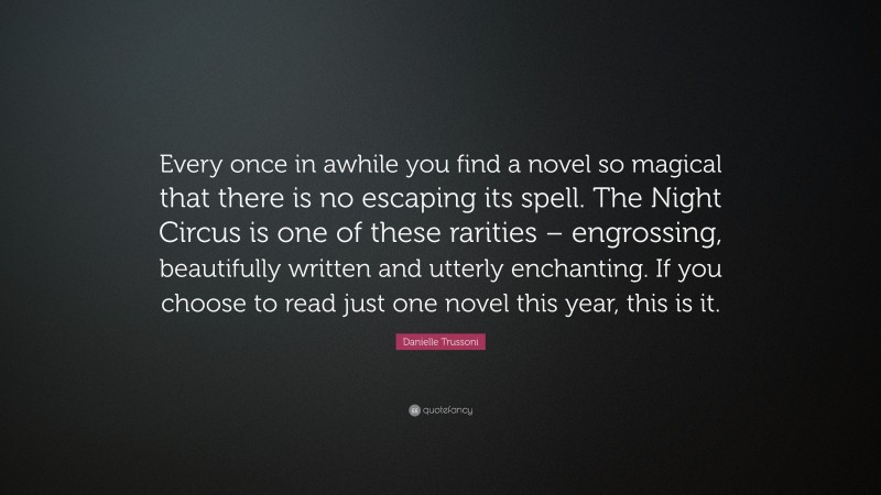 Danielle Trussoni Quote: “Every once in awhile you find a novel so magical that there is no escaping its spell. The Night Circus is one of these rarities – engrossing, beautifully written and utterly enchanting. If you choose to read just one novel this year, this is it.”