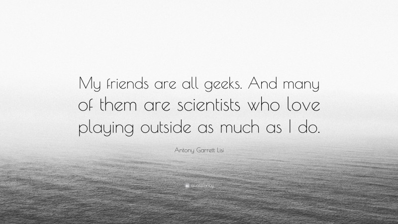 Antony Garrett Lisi Quote: “My friends are all geeks. And many of them are scientists who love playing outside as much as I do.”