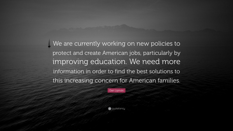 Dan Lipinski Quote: “We are currently working on new policies to protect and create American jobs, particularly by improving education. We need more information in order to find the best solutions to this increasing concern for American families.”