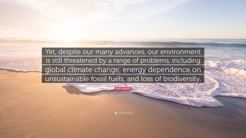 Dan Lipinski Quote: “Yet, despite our many advances, our environment is still threatened by a range of problems, including global climate change, energy dependence on unsustainable fossil fuels, and loss of biodiversity.”