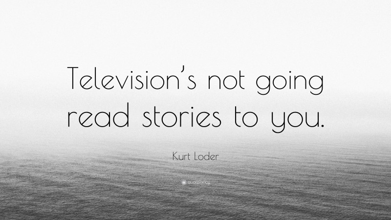 Kurt Loder Quote: “Television’s not going read stories to you.”