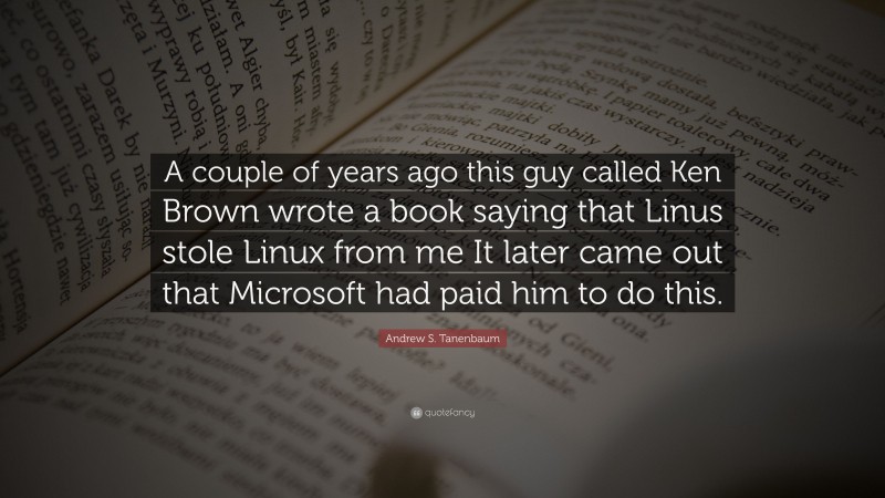 Andrew S. Tanenbaum Quote: “A couple of years ago this guy called Ken Brown wrote a book saying that Linus stole Linux from me It later came out that Microsoft had paid him to do this.”