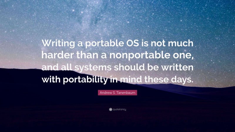 Andrew S. Tanenbaum Quote: “Writing a portable OS is not much harder than a nonportable one, and all systems should be written with portability in mind these days.”