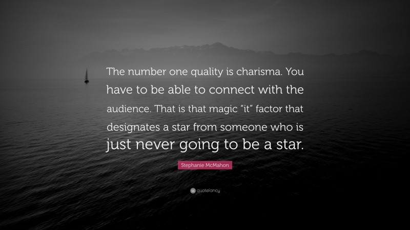 Stephanie McMahon Quote: “The number one quality is charisma. You have to be able to connect with the audience. That is that magic “it” factor that designates a star from someone who is just never going to be a star.”