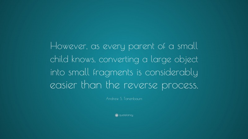 Andrew S. Tanenbaum Quote: “However, as every parent of a small child knows, converting a large object into small fragments is considerably easier than the reverse process.”