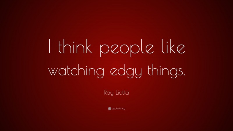 Ray Liotta Quote: “I think people like watching edgy things.”