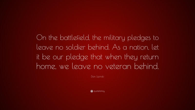 Dan Lipinski Quote: “On the battlefield, the military pledges to leave no soldier behind. As a nation, let it be our pledge that when they return home, we leave no veteran behind.”