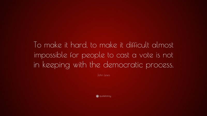 John Lewis Quote: “To make it hard, to make it difficult almost impossible for people to cast a vote is not in keeping with the democratic process.”