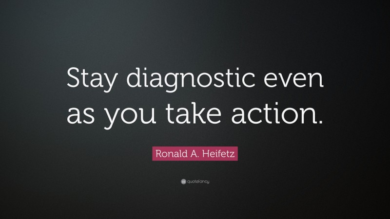 Ronald A. Heifetz Quote: “Stay diagnostic even as you take action.”