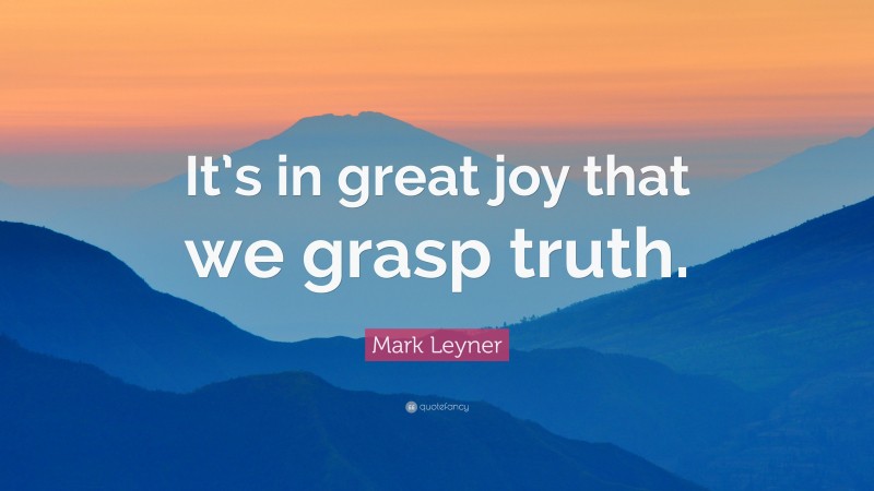 Mark Leyner Quote: “It’s in great joy that we grasp truth.”