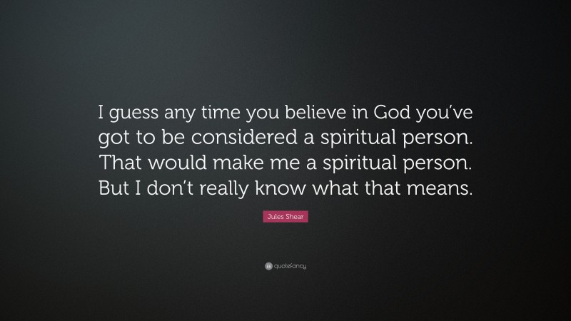 Jules Shear Quote: “I guess any time you believe in God you’ve got to be considered a spiritual person. That would make me a spiritual person. But I don’t really know what that means.”