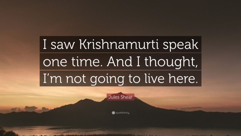 Jules Shear Quote: “I saw Krishnamurti speak one time. And I thought, I’m not going to live here.”