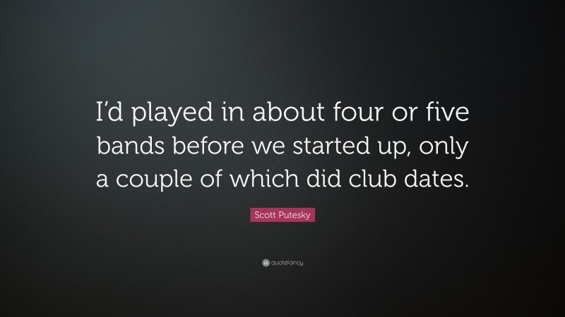 Scott Putesky Quote: “I’d played in about four or five bands before we started up, only a couple of which did club dates.”